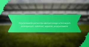 Pozycjonowanie pomocnika zakotwiczonego w formacjach defensywnych: stabilność, wsparcie, pozycjonowanie