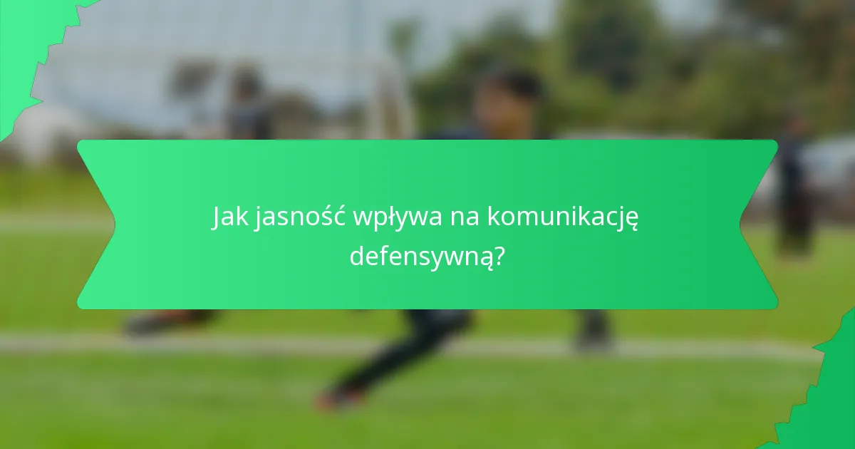 Jak jasność wpływa na komunikację defensywną?