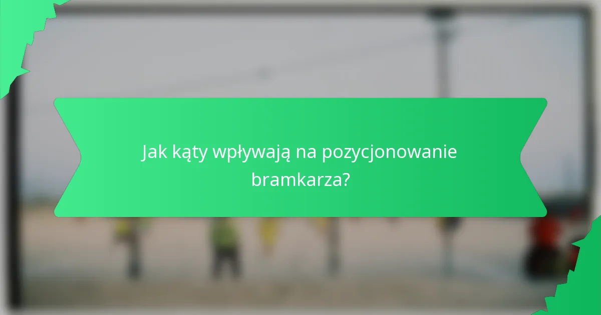 Jak kąty wpływają na pozycjonowanie bramkarza?