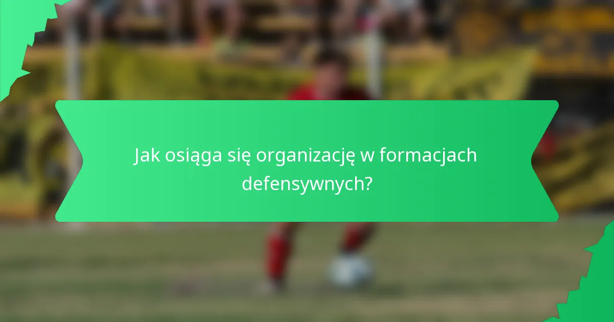 Jak osiąga się organizację w formacjach defensywnych?