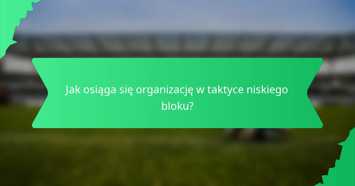 Jak osiąga się organizację w taktyce niskiego bloku?