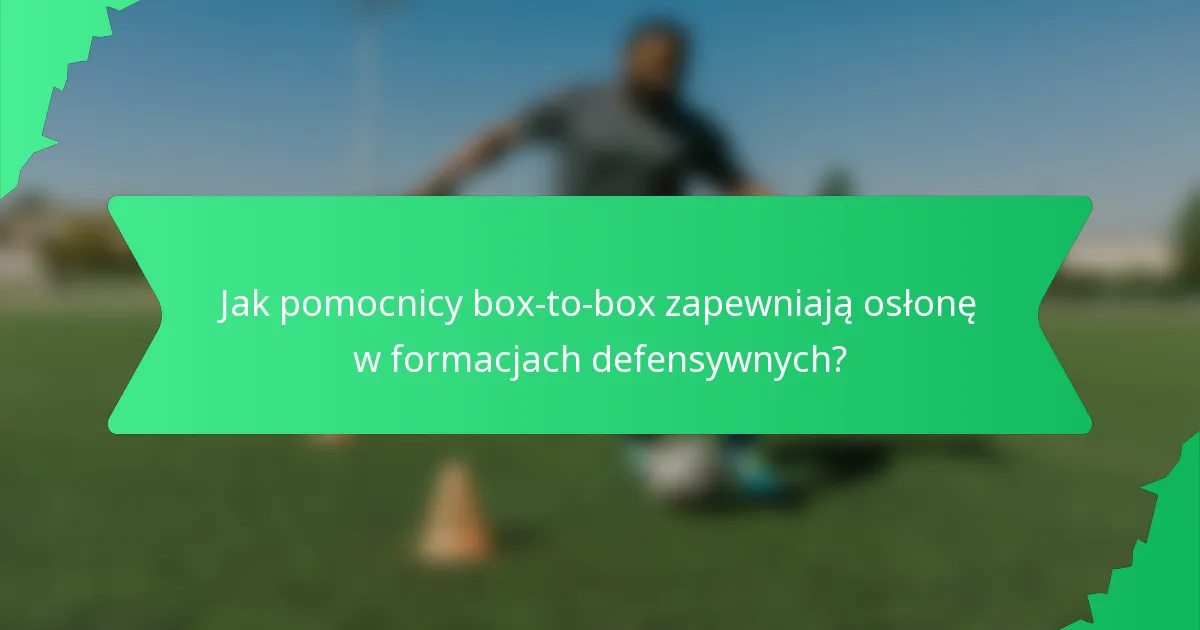 Jak pomocnicy box-to-box zapewniają osłonę w formacjach defensywnych?