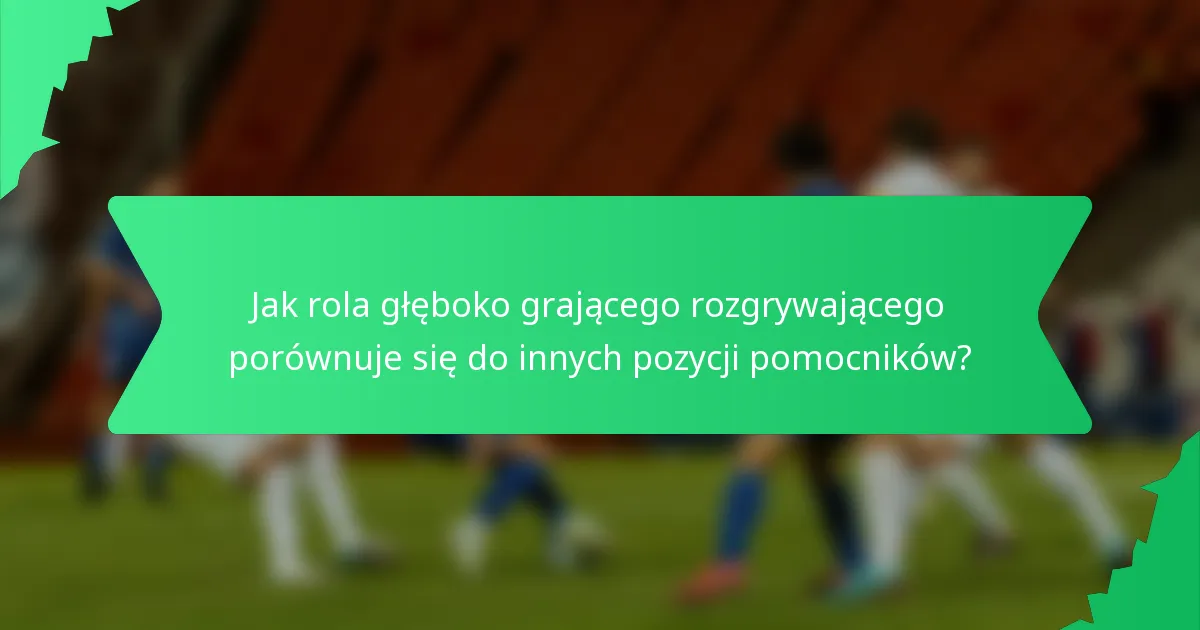 Jak rola głęboko grającego rozgrywającego porównuje się do innych pozycji pomocników?