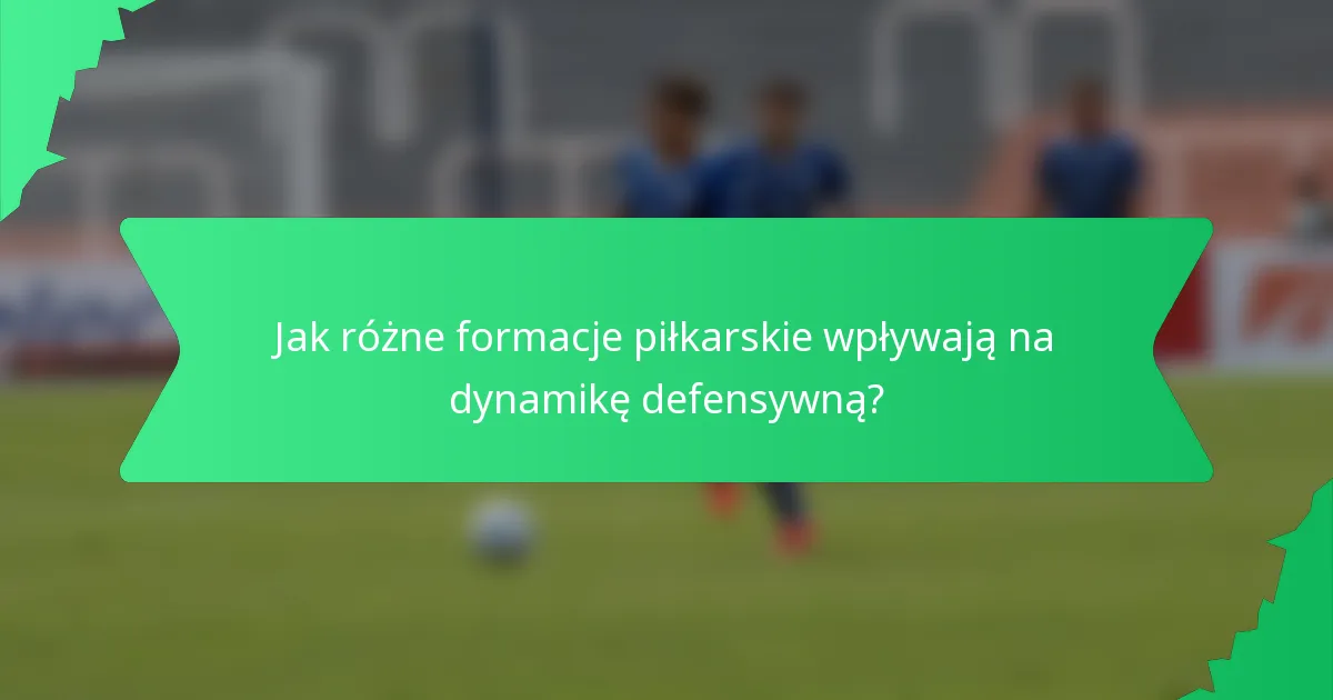 Jak różne formacje piłkarskie wpływają na dynamikę defensywną?