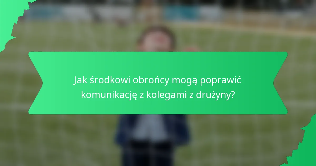 Jak środkowi obrońcy mogą poprawić komunikację z kolegami z drużyny?
