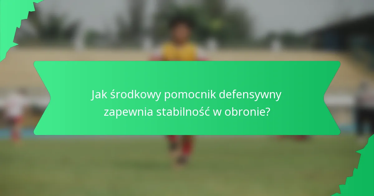 Jak środkowy pomocnik defensywny zapewnia stabilność w obronie?