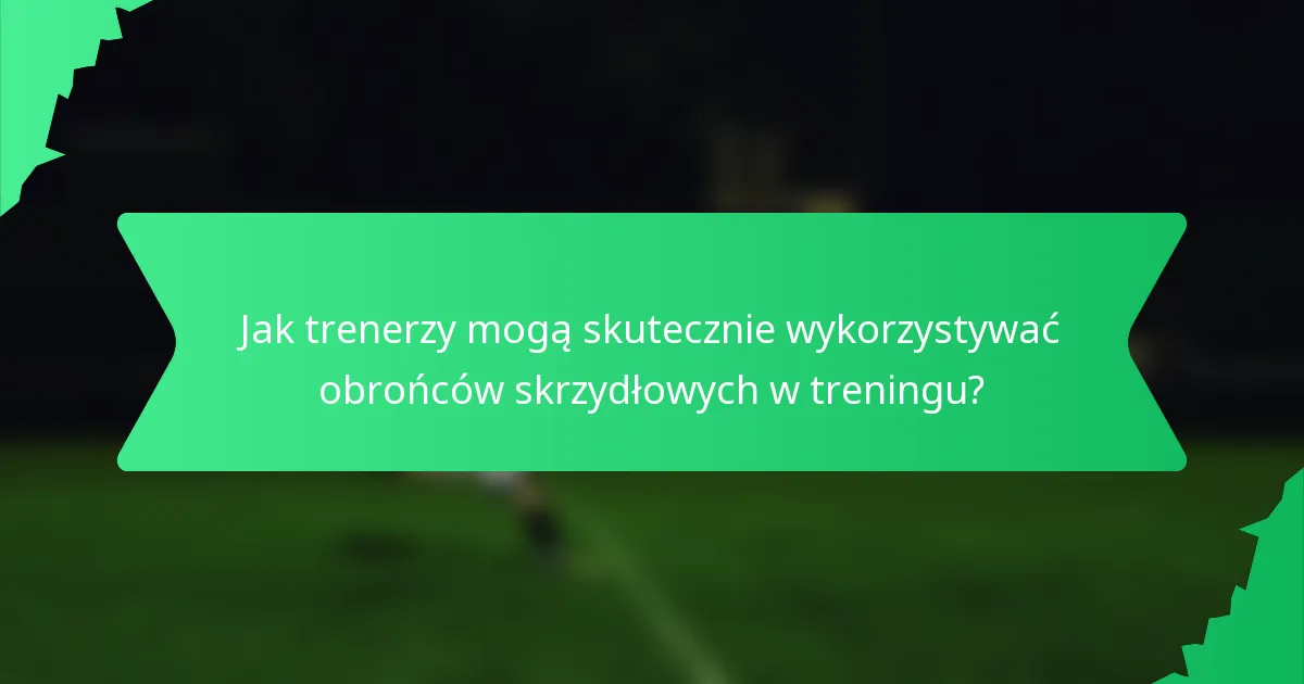 Jak trenerzy mogą skutecznie wykorzystywać obrońców skrzydłowych w treningu?