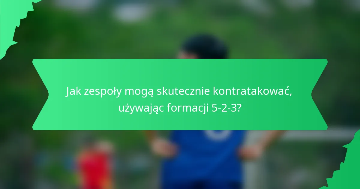 Jak zespoły mogą skutecznie kontratakować, używając formacji 5-2-3?