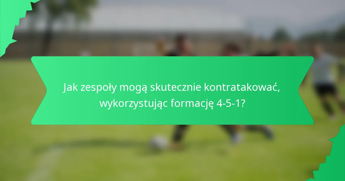 Jak zespoły mogą skutecznie kontratakować, wykorzystując formację 4-5-1?