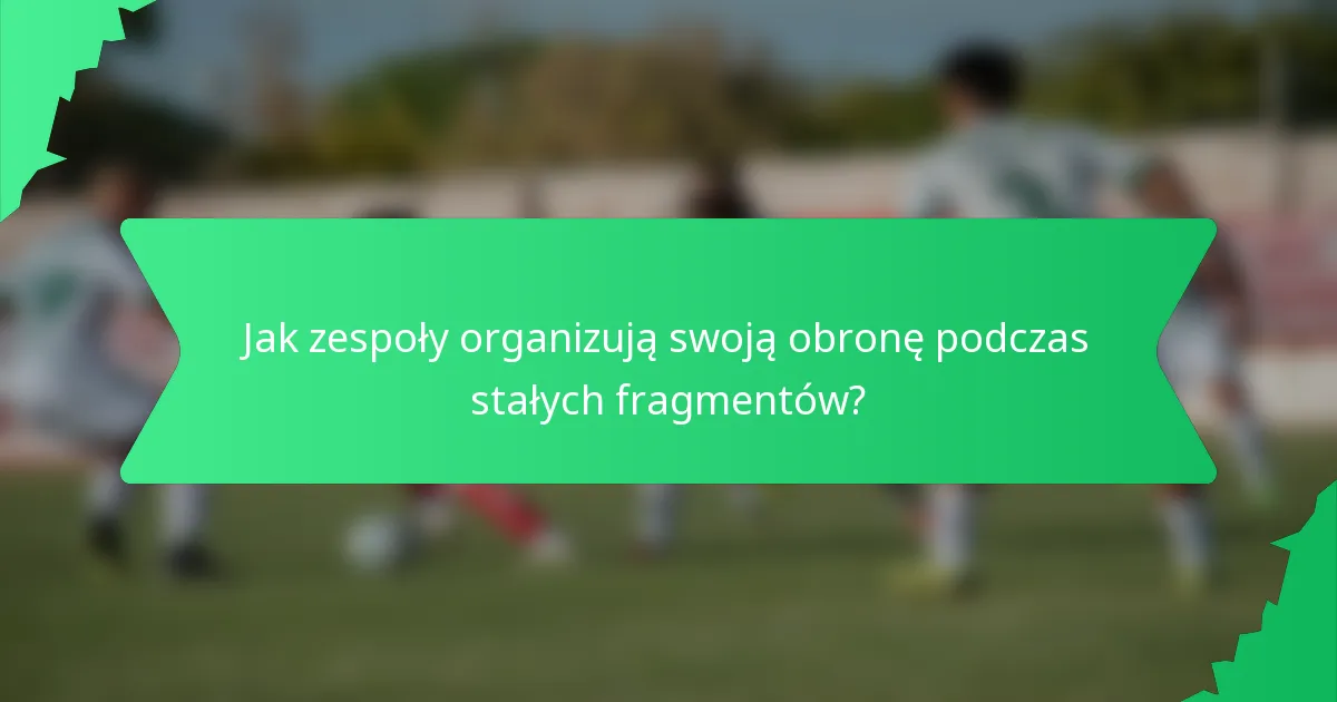 Jak zespoły organizują swoją obronę podczas stałych fragmentów?