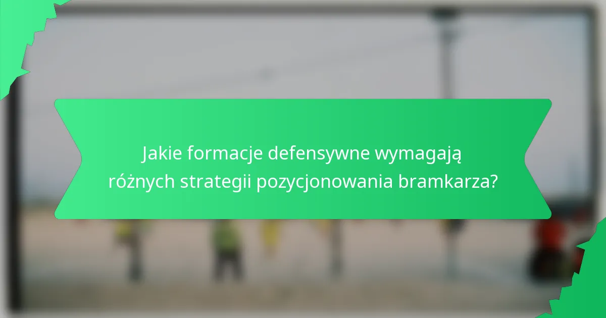 Jakie formacje defensywne wymagają różnych strategii pozycjonowania bramkarza?