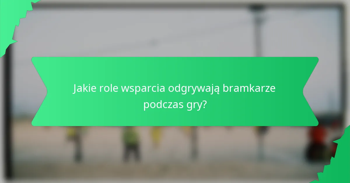 Jakie role wsparcia odgrywają bramkarze podczas gry?