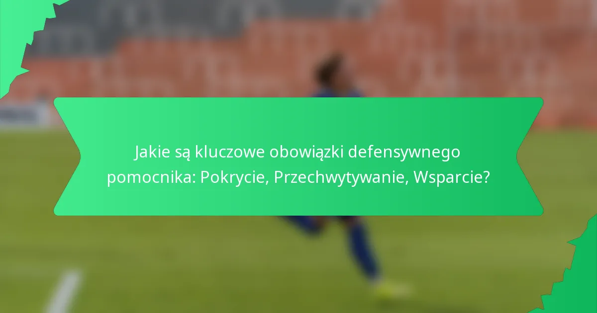 Jakie są kluczowe obowiązki defensywnego pomocnika: Pokrycie, Przechwytywanie, Wsparcie?