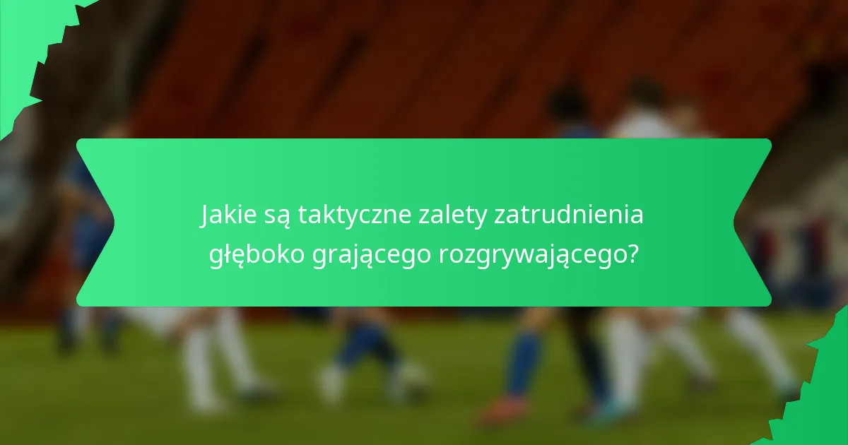 Jakie są taktyczne zalety zatrudnienia głęboko grającego rozgrywającego?